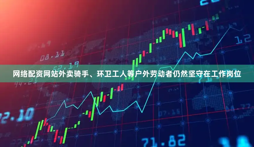 网络配资网站外卖骑手、环卫工人等户外劳动者仍然坚守在工作岗位