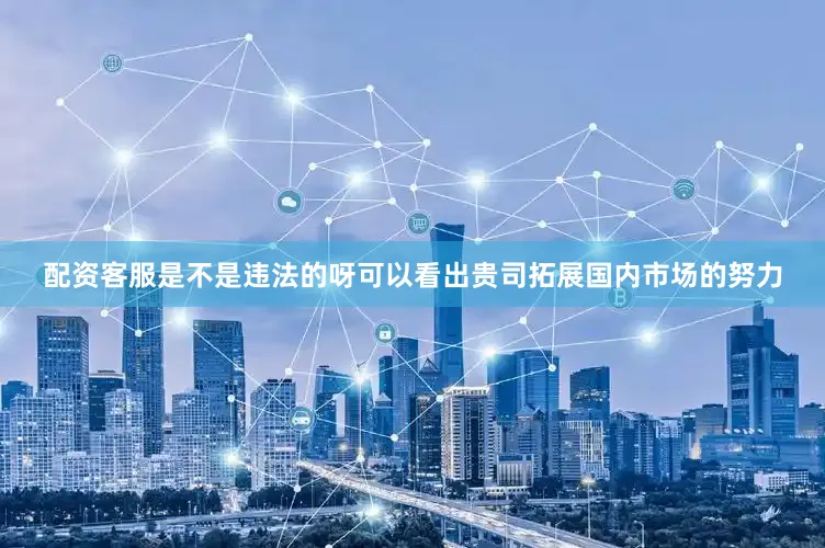 配资客服是不是违法的呀可以看出贵司拓展国内市场的努力