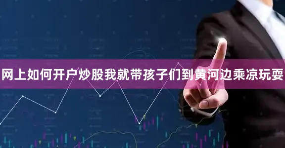 网上如何开户炒股我就带孩子们到黄河边乘凉玩耍
