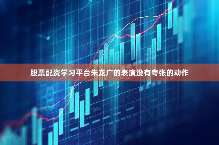 股票配资学习平台朱龙广的表演没有夸张的动作