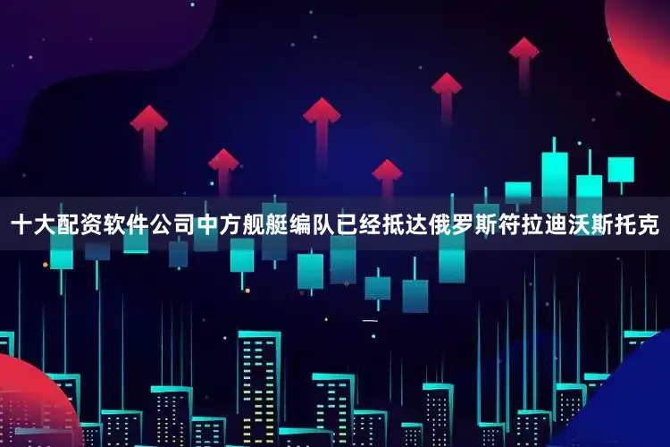 十大配资软件公司中方舰艇编队已经抵达俄罗斯符拉迪沃斯托克