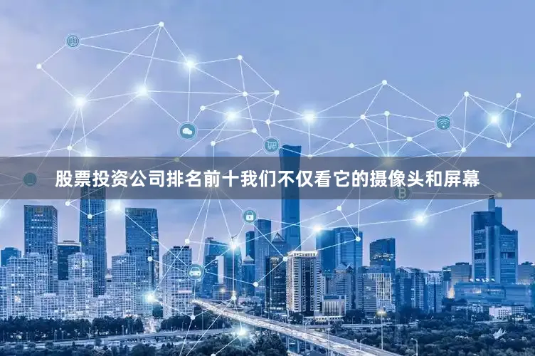 股票投资公司排名前十我们不仅看它的摄像头和屏幕
