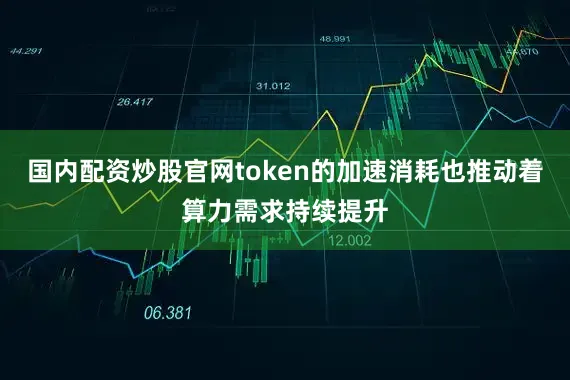 国内配资炒股官网token的加速消耗也推动着算力需求持续提升