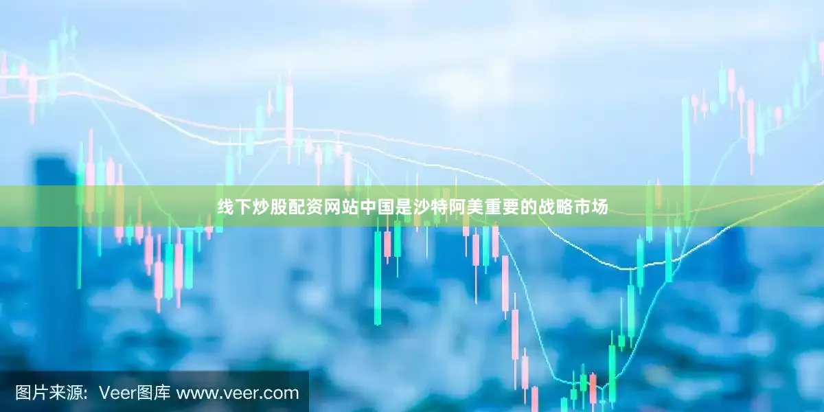 线下炒股配资网站中国是沙特阿美重要的战略市场