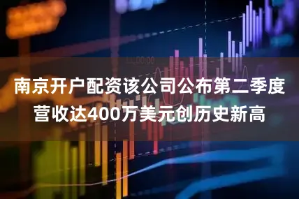 南京开户配资　　该公司公布第二季度营收达400万美元创历史新高