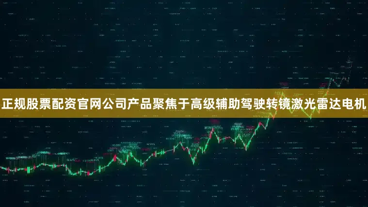 正规股票配资官网公司产品聚焦于高级辅助驾驶转镜激光雷达电机