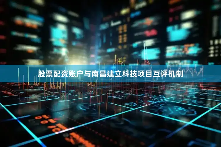 股票配资账户与南昌建立科技项目互评机制