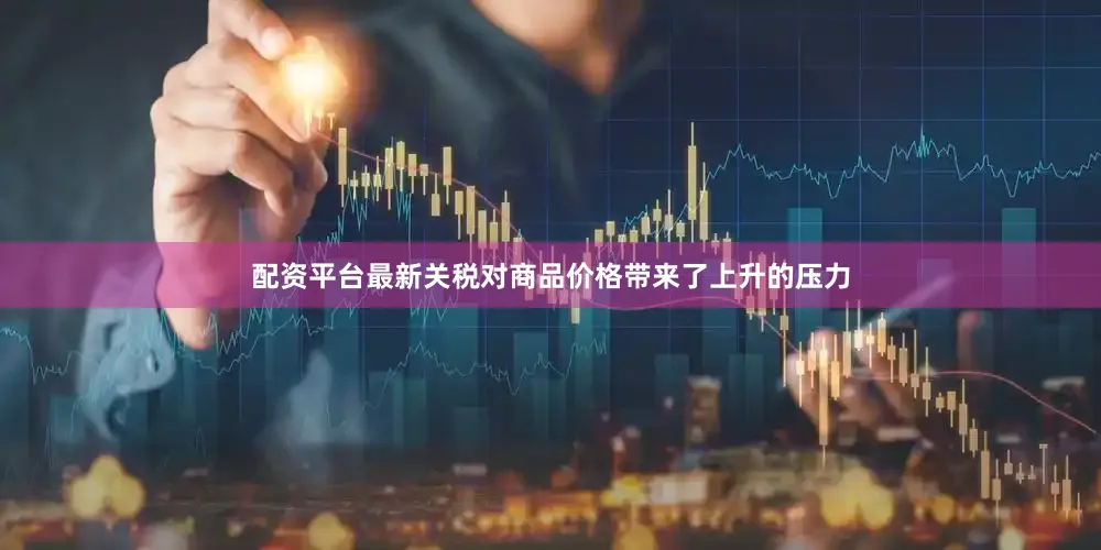 配资平台最新关税对商品价格带来了上升的压力