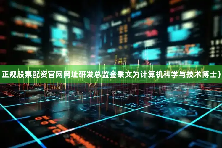 正规股票配资官网网址研发总监金秉文为计算机科学与技术博士）