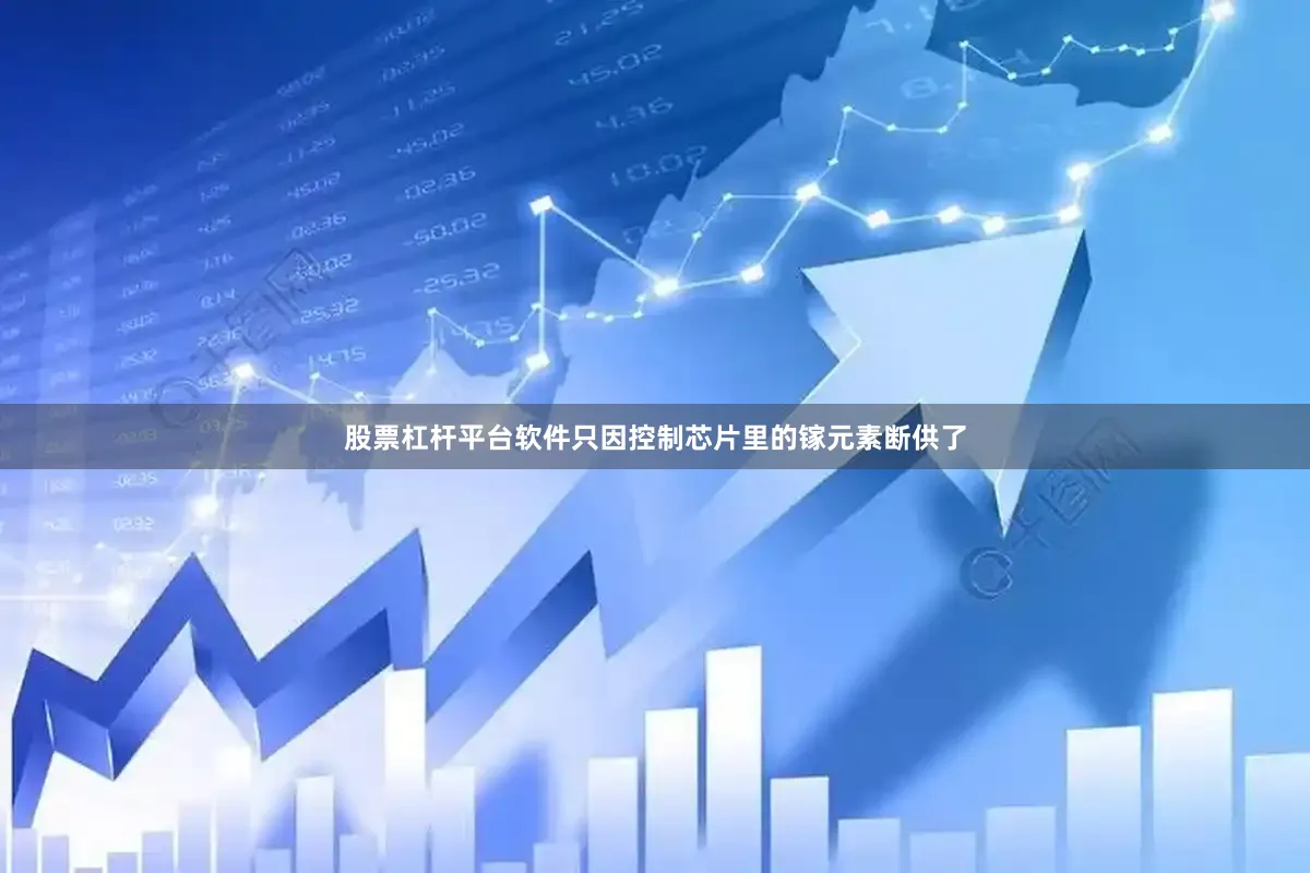 股票杠杆平台软件只因控制芯片里的镓元素断供了