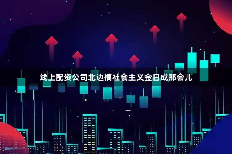 线上配资公司北边搞社会主义金日成那会儿