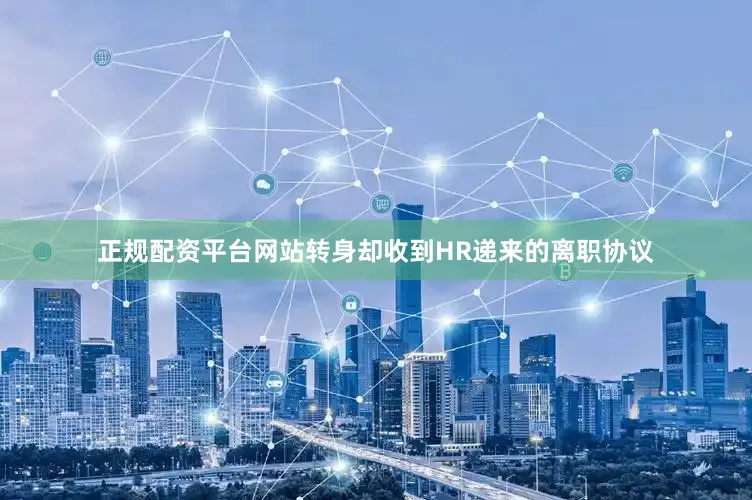 正规配资平台网站转身却收到HR递来的离职协议