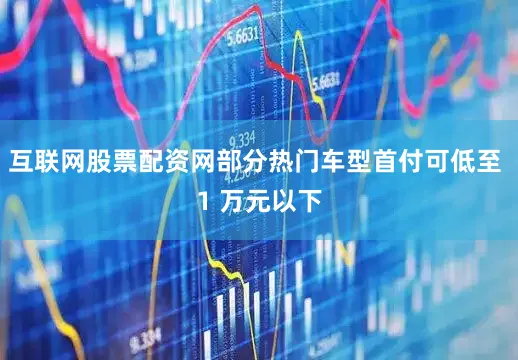 互联网股票配资网部分热门车型首付可低至 1 万元以下