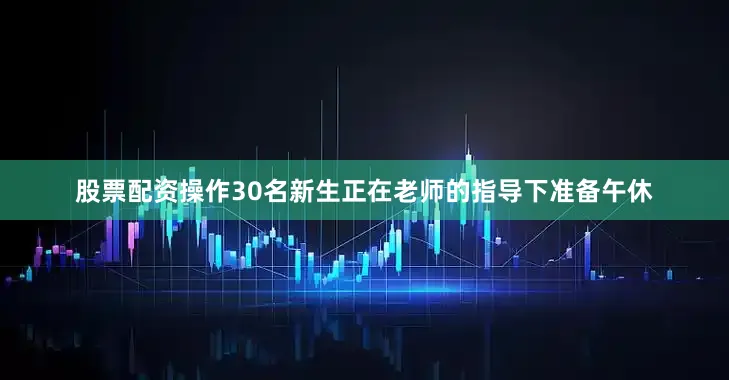 股票配资操作30名新生正在老师的指导下准备午休