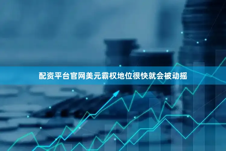 配资平台官网美元霸权地位很快就会被动摇