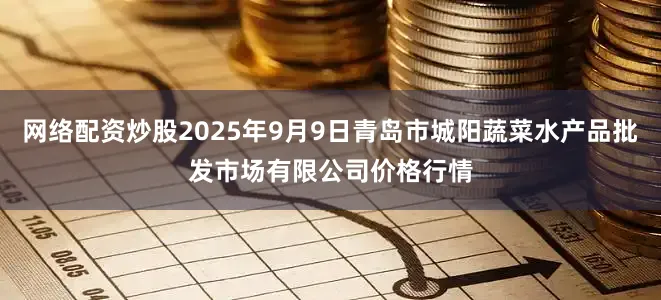 网络配资炒股2025年9月9日青岛市城阳蔬菜水产品批发市场有限公司价格行情
