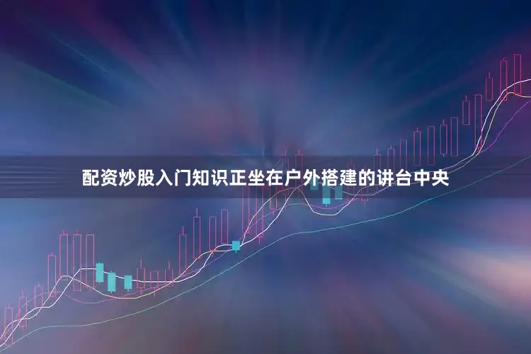 配资炒股入门知识正坐在户外搭建的讲台中央