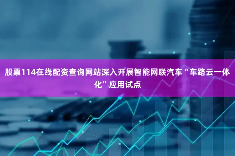 股票114在线配资查询网站深入开展智能网联汽车“车路云一体化”应用试点