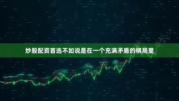 炒股配资首选不如说是在一个充满矛盾的棋局里