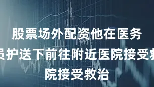 股票场外配资他在医务人员护送下前往附近医院接受救治