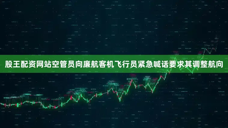 股王配资网站空管员向廉航客机飞行员紧急喊话要求其调整航向