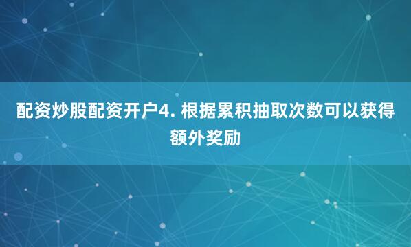 配资炒股配资开户4. 根据累积抽取次数可以获得额外奖励