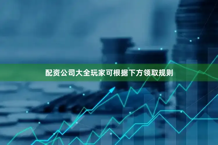 配资公司大全玩家可根据下方领取规则