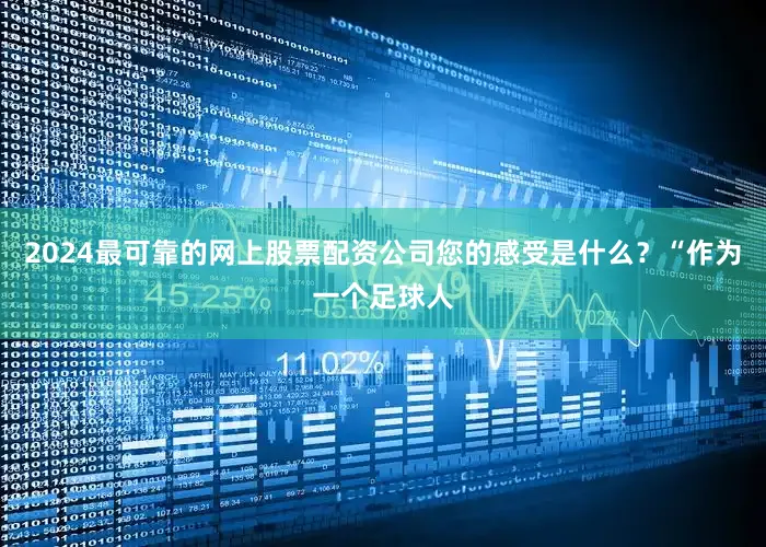 2024最可靠的网上股票配资公司您的感受是什么？“作为一个足球人