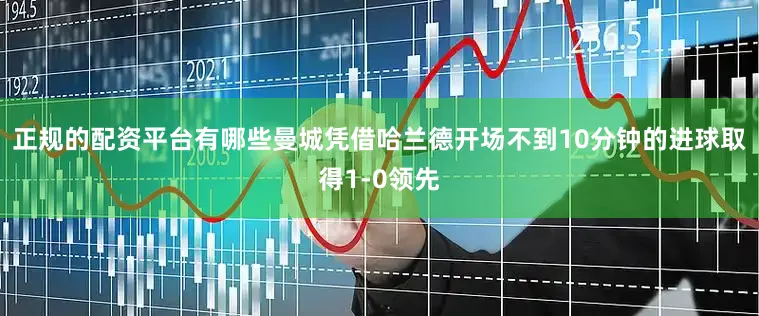 正规的配资平台有哪些曼城凭借哈兰德开场不到10分钟的进球取得1-0领先