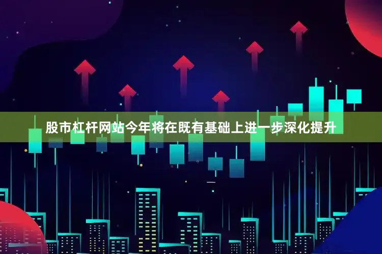 股市杠杆网站今年将在既有基础上进一步深化提升