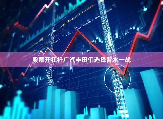 股票开杠杆广汽丰田们选择背水一战