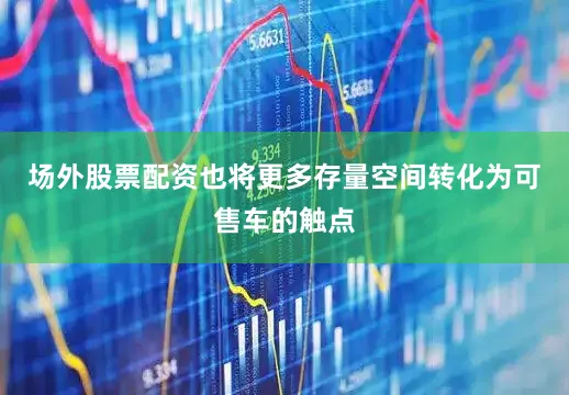 场外股票配资也将更多存量空间转化为可售车的触点