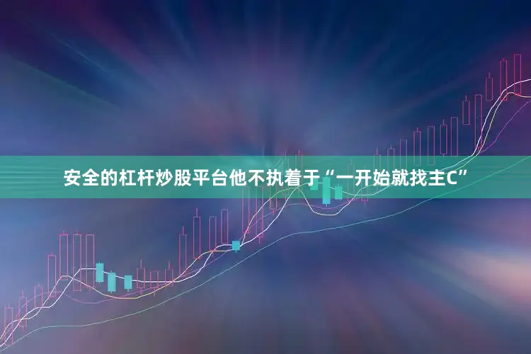 安全的杠杆炒股平台他不执着于“一开始就找主C”
