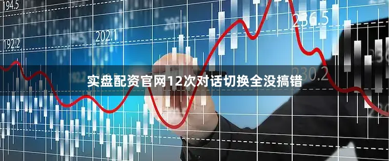 实盘配资官网12次对话切换全没搞错